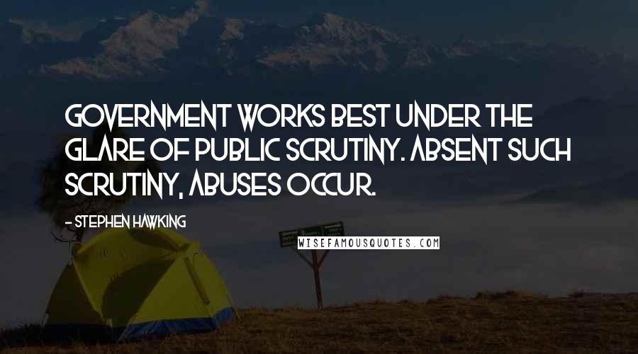 Stephen Hawking Quotes: Government works best under the glare of public scrutiny. Absent such scrutiny, abuses occur.