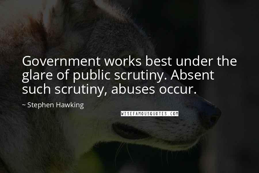 Stephen Hawking Quotes: Government works best under the glare of public scrutiny. Absent such scrutiny, abuses occur.