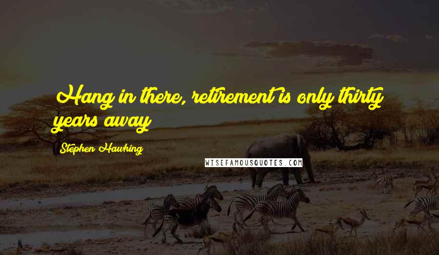 Stephen Hawking Quotes: Hang in there, retirement is only thirty years away!