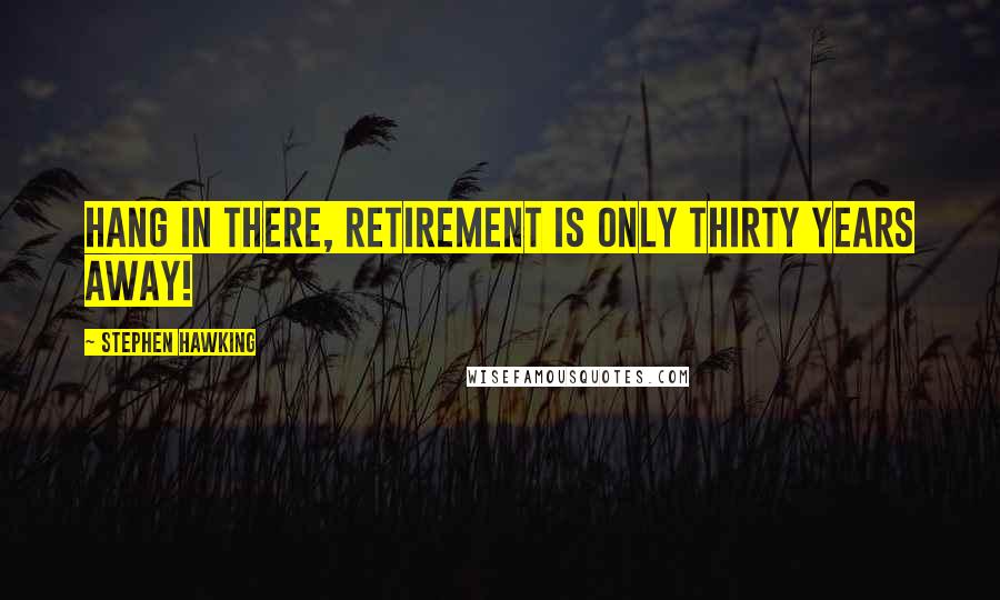 Stephen Hawking Quotes: Hang in there, retirement is only thirty years away!