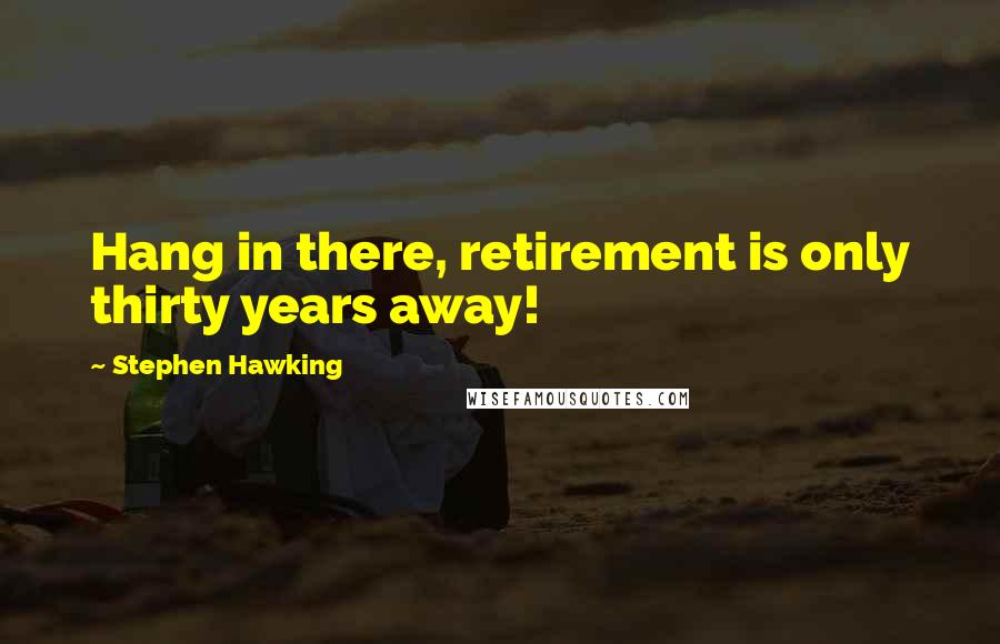 Stephen Hawking Quotes: Hang in there, retirement is only thirty years away!