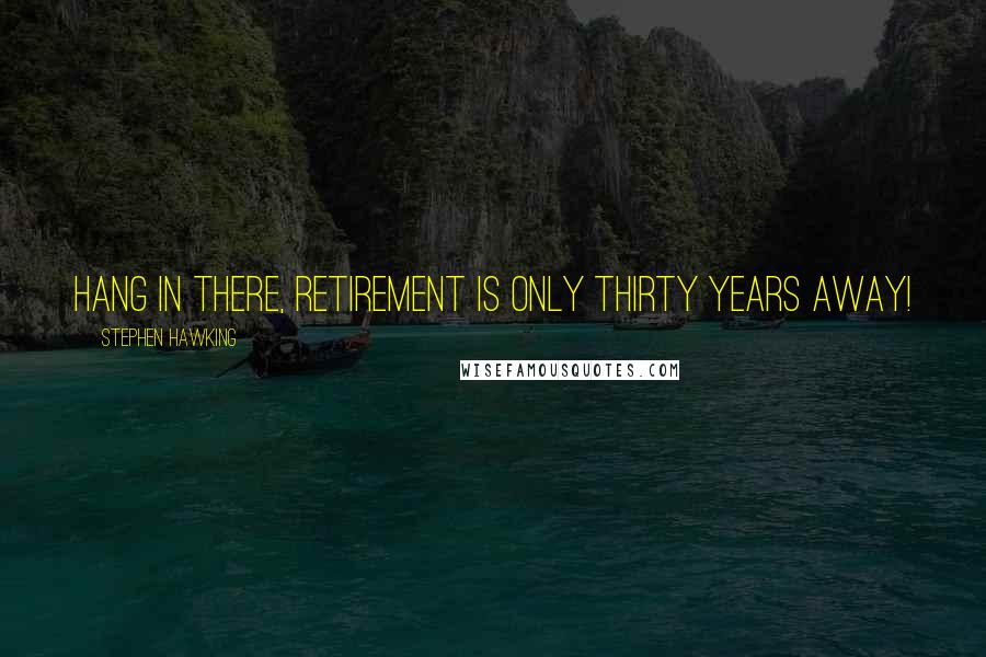 Stephen Hawking Quotes: Hang in there, retirement is only thirty years away!