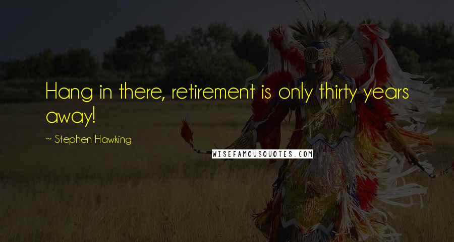 Stephen Hawking Quotes: Hang in there, retirement is only thirty years away!