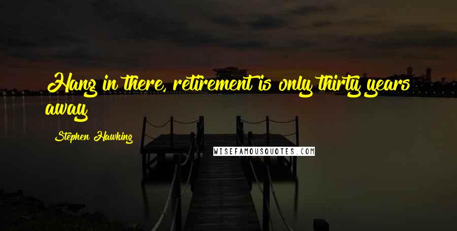 Stephen Hawking Quotes: Hang in there, retirement is only thirty years away!