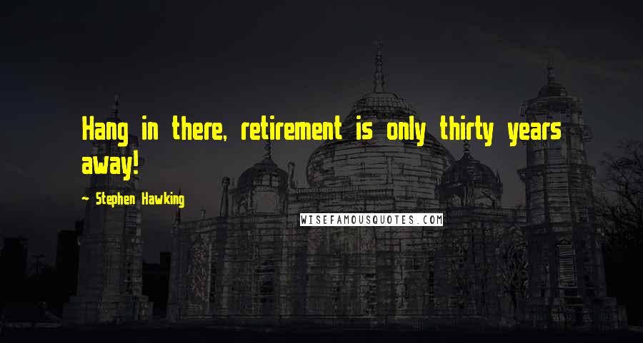 Stephen Hawking Quotes: Hang in there, retirement is only thirty years away!