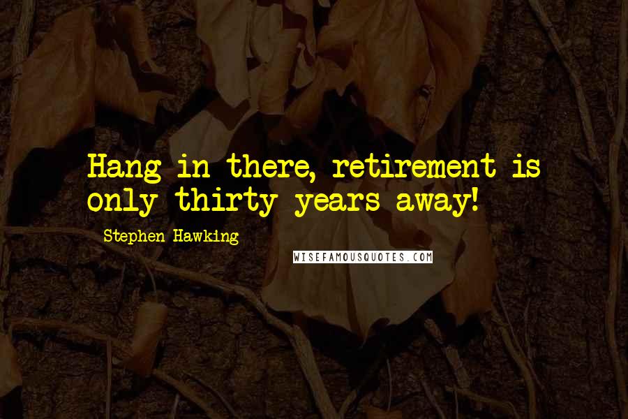 Stephen Hawking Quotes: Hang in there, retirement is only thirty years away!