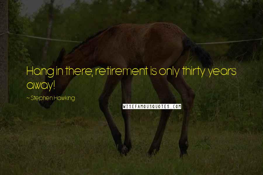 Stephen Hawking Quotes: Hang in there, retirement is only thirty years away!