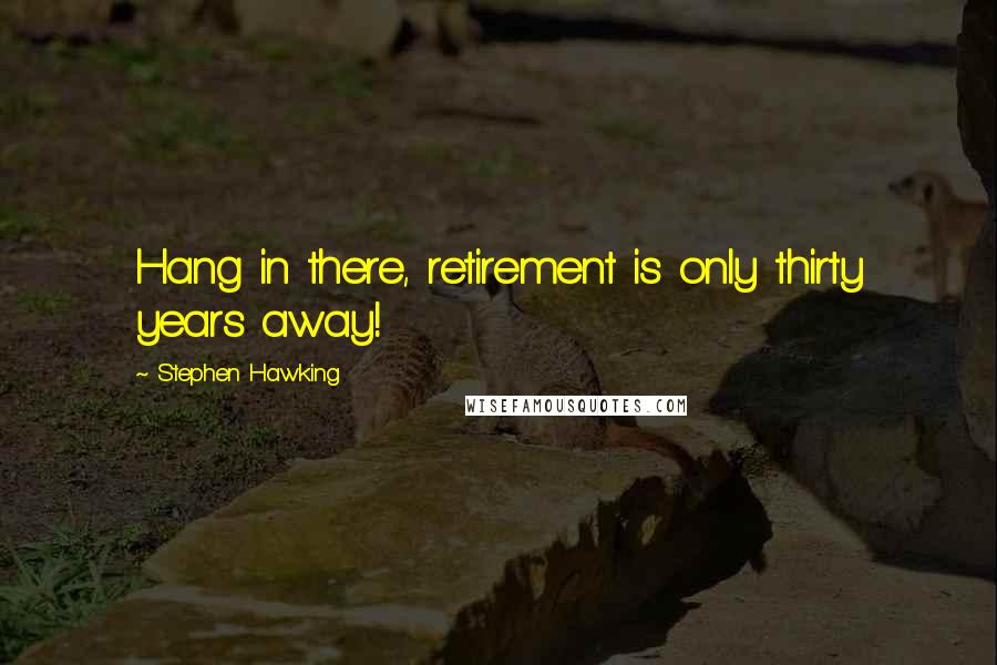 Stephen Hawking Quotes: Hang in there, retirement is only thirty years away!