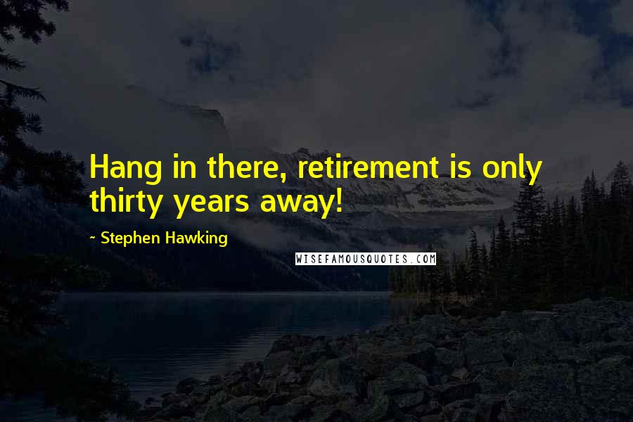 Stephen Hawking Quotes: Hang in there, retirement is only thirty years away!