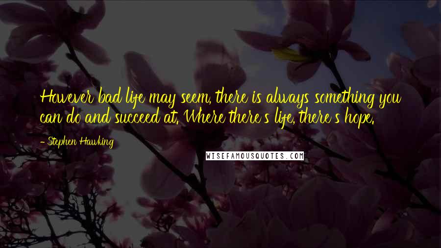 Stephen Hawking Quotes: However bad life may seem, there is always something you can do and succeed at. Where there's life, there's hope.