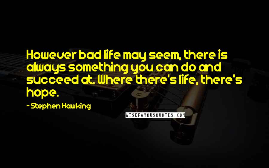 Stephen Hawking Quotes: However bad life may seem, there is always something you can do and succeed at. Where there's life, there's hope.