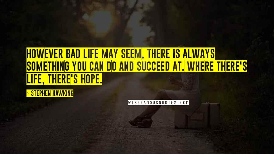 Stephen Hawking Quotes: However bad life may seem, there is always something you can do and succeed at. Where there's life, there's hope.