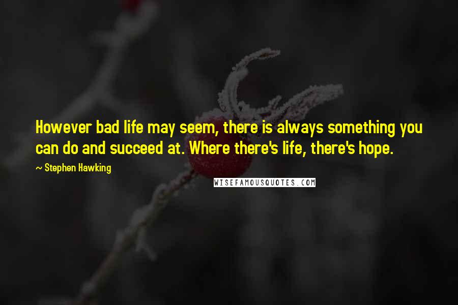 Stephen Hawking Quotes: However bad life may seem, there is always something you can do and succeed at. Where there's life, there's hope.