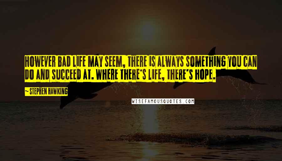 Stephen Hawking Quotes: However bad life may seem, there is always something you can do and succeed at. Where there's life, there's hope.