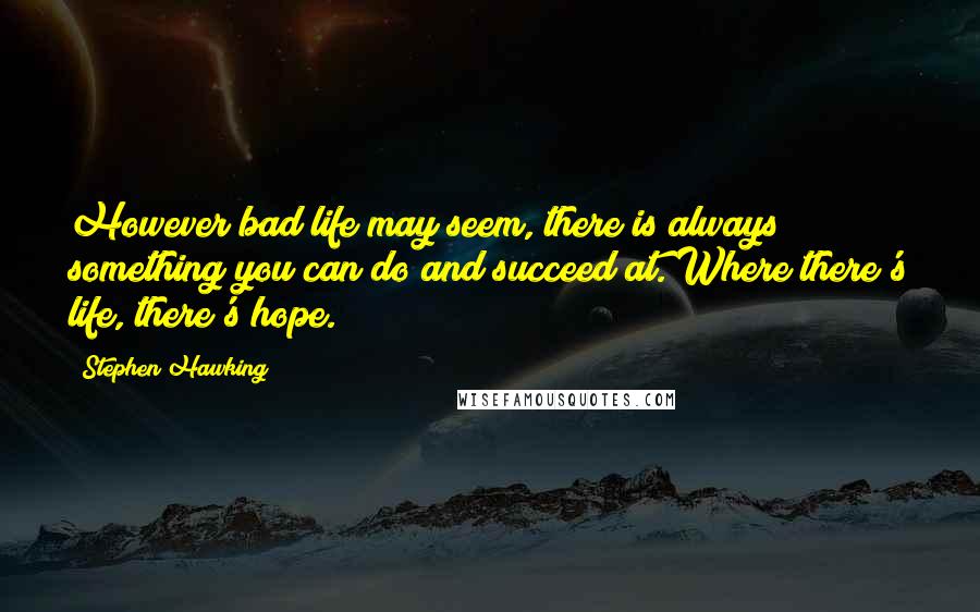 Stephen Hawking Quotes: However bad life may seem, there is always something you can do and succeed at. Where there's life, there's hope.