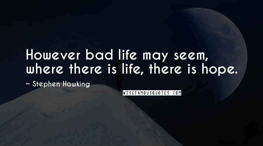 Stephen Hawking Quotes: However bad life may seem, where there is life, there is hope.