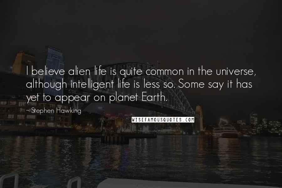 Stephen Hawking Quotes: I believe alien life is quite common in the universe, although intelligent life is less so. Some say it has yet to appear on planet Earth.