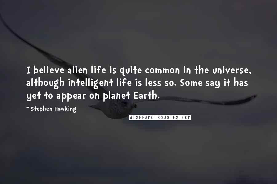Stephen Hawking Quotes: I believe alien life is quite common in the universe, although intelligent life is less so. Some say it has yet to appear on planet Earth.