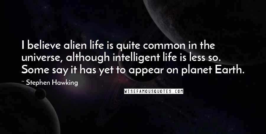 Stephen Hawking Quotes: I believe alien life is quite common in the universe, although intelligent life is less so. Some say it has yet to appear on planet Earth.