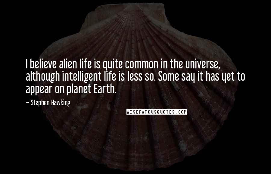 Stephen Hawking Quotes: I believe alien life is quite common in the universe, although intelligent life is less so. Some say it has yet to appear on planet Earth.