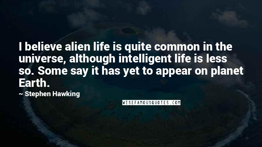 Stephen Hawking Quotes: I believe alien life is quite common in the universe, although intelligent life is less so. Some say it has yet to appear on planet Earth.