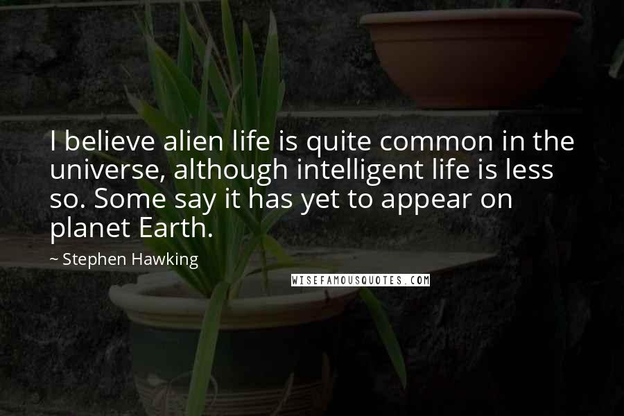 Stephen Hawking Quotes: I believe alien life is quite common in the universe, although intelligent life is less so. Some say it has yet to appear on planet Earth.