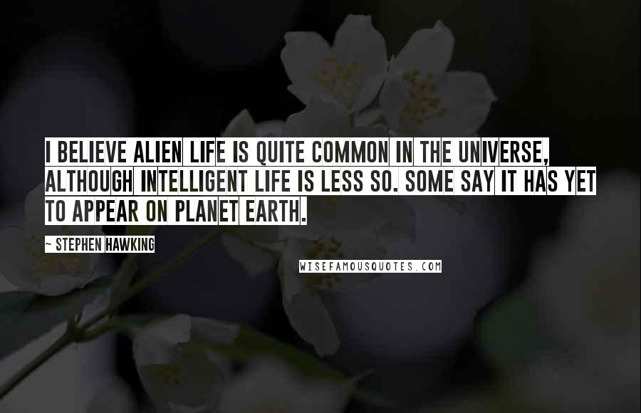 Stephen Hawking Quotes: I believe alien life is quite common in the universe, although intelligent life is less so. Some say it has yet to appear on planet Earth.