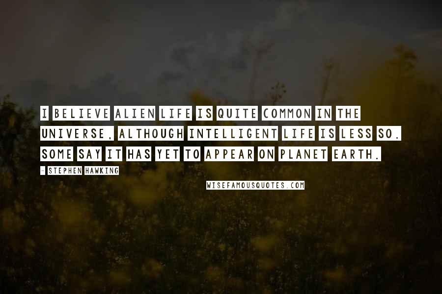 Stephen Hawking Quotes: I believe alien life is quite common in the universe, although intelligent life is less so. Some say it has yet to appear on planet Earth.