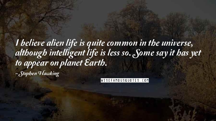 Stephen Hawking Quotes: I believe alien life is quite common in the universe, although intelligent life is less so. Some say it has yet to appear on planet Earth.