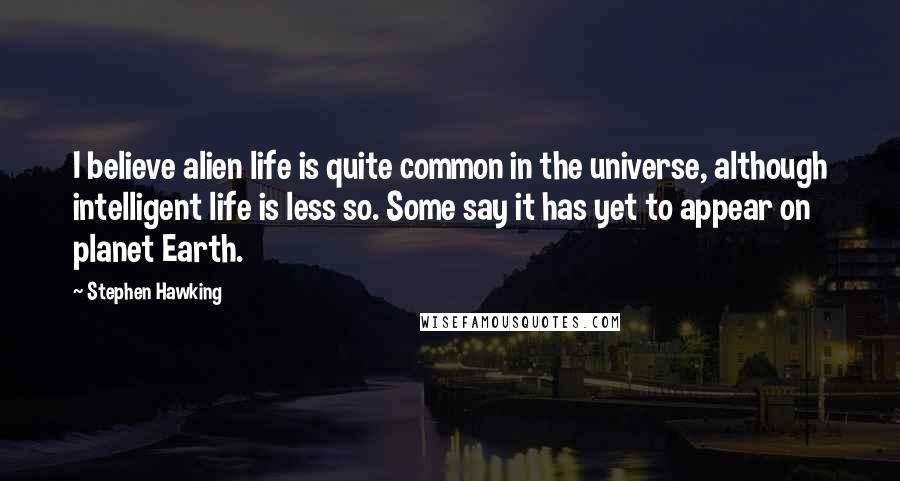 Stephen Hawking Quotes: I believe alien life is quite common in the universe, although intelligent life is less so. Some say it has yet to appear on planet Earth.