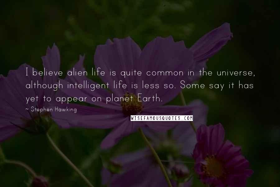 Stephen Hawking Quotes: I believe alien life is quite common in the universe, although intelligent life is less so. Some say it has yet to appear on planet Earth.