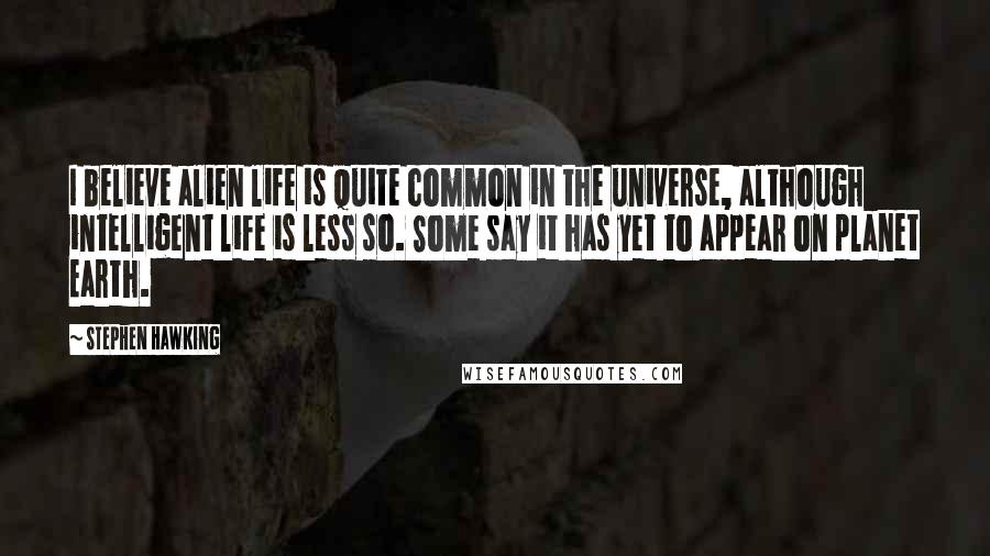 Stephen Hawking Quotes: I believe alien life is quite common in the universe, although intelligent life is less so. Some say it has yet to appear on planet Earth.