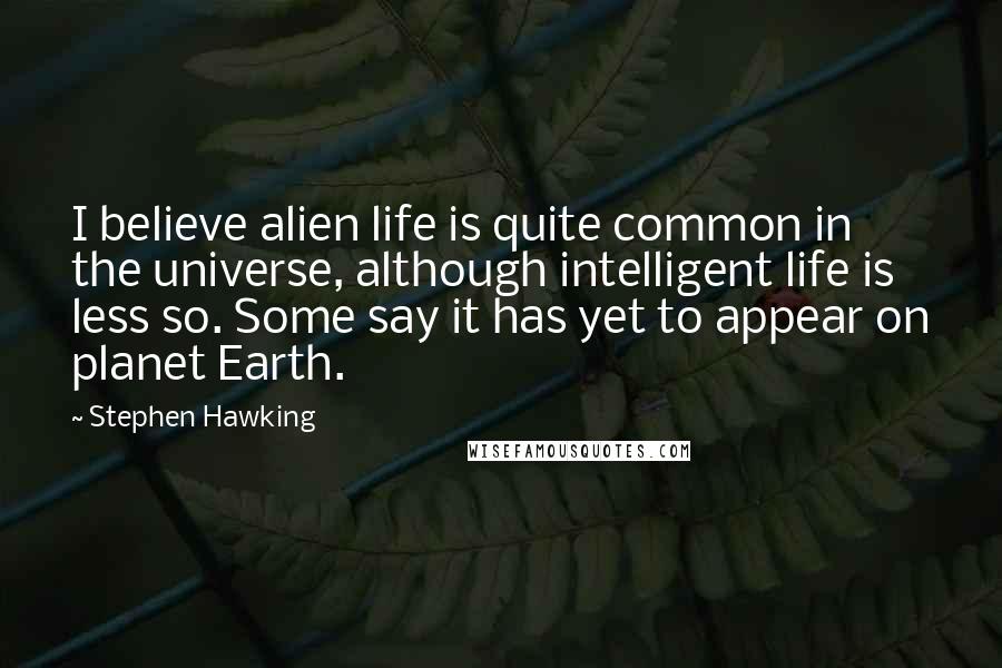 Stephen Hawking Quotes: I believe alien life is quite common in the universe, although intelligent life is less so. Some say it has yet to appear on planet Earth.