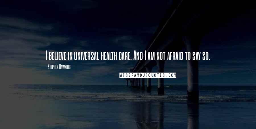 Stephen Hawking Quotes: I believe in universal health care. And I am not afraid to say so.