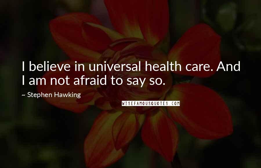 Stephen Hawking Quotes: I believe in universal health care. And I am not afraid to say so.