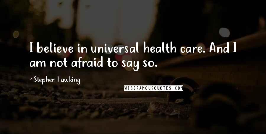 Stephen Hawking Quotes: I believe in universal health care. And I am not afraid to say so.