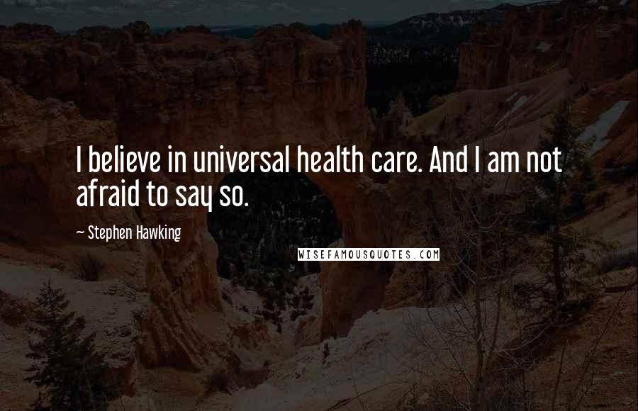 Stephen Hawking Quotes: I believe in universal health care. And I am not afraid to say so.