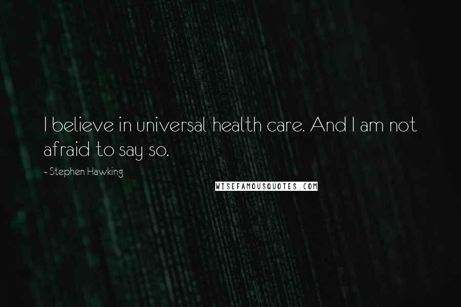 Stephen Hawking Quotes: I believe in universal health care. And I am not afraid to say so.