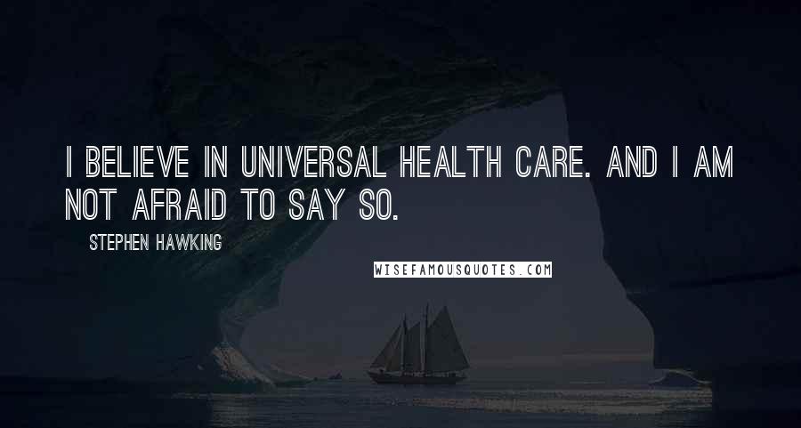 Stephen Hawking Quotes: I believe in universal health care. And I am not afraid to say so.