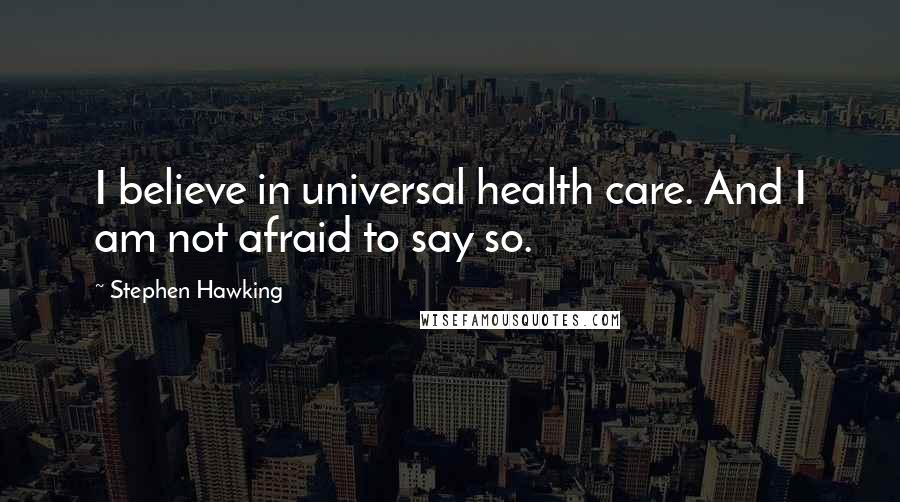 Stephen Hawking Quotes: I believe in universal health care. And I am not afraid to say so.