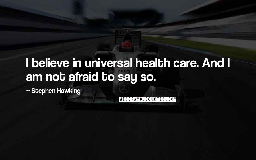 Stephen Hawking Quotes: I believe in universal health care. And I am not afraid to say so.