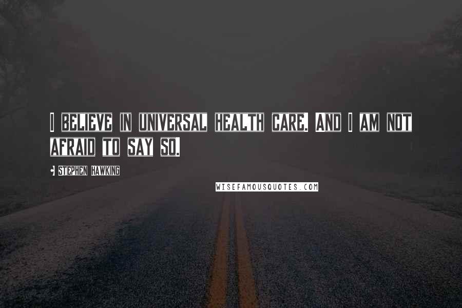 Stephen Hawking Quotes: I believe in universal health care. And I am not afraid to say so.