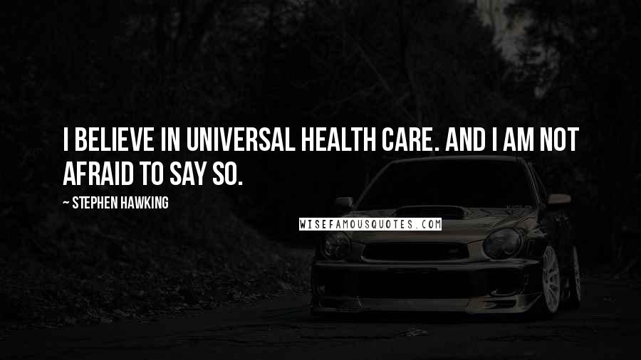 Stephen Hawking Quotes: I believe in universal health care. And I am not afraid to say so.