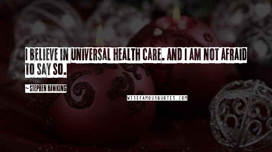 Stephen Hawking Quotes: I believe in universal health care. And I am not afraid to say so.