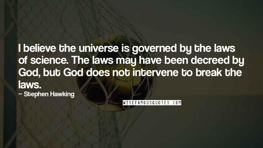 Stephen Hawking Quotes: I believe the universe is governed by the laws of science. The laws may have been decreed by God, but God does not intervene to break the laws.
