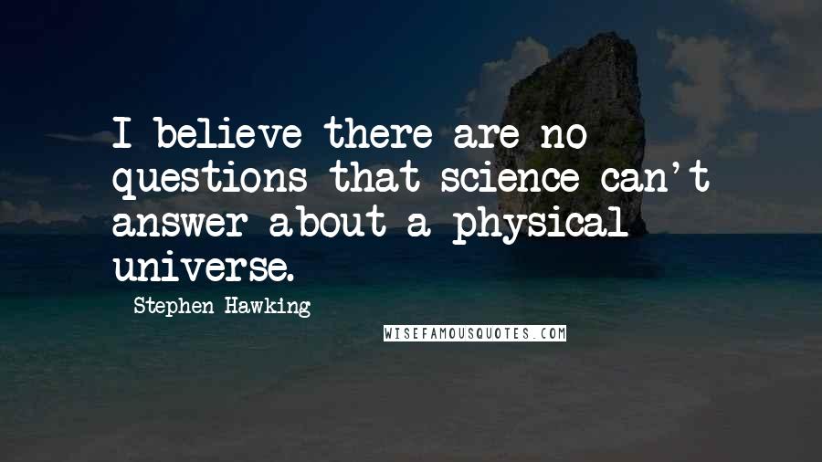 Stephen Hawking Quotes: I believe there are no questions that science can't answer about a physical universe.