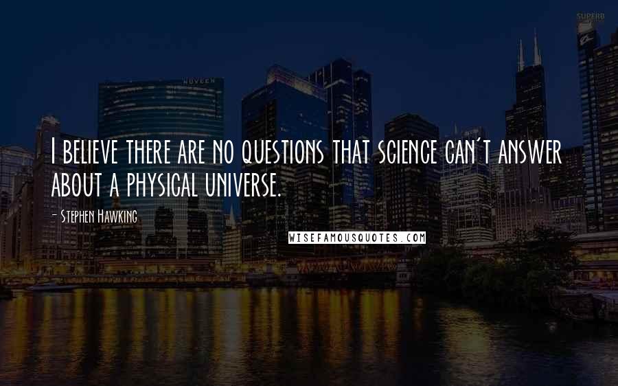 Stephen Hawking Quotes: I believe there are no questions that science can't answer about a physical universe.