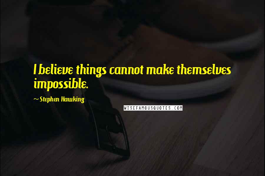 Stephen Hawking Quotes: I believe things cannot make themselves impossible.