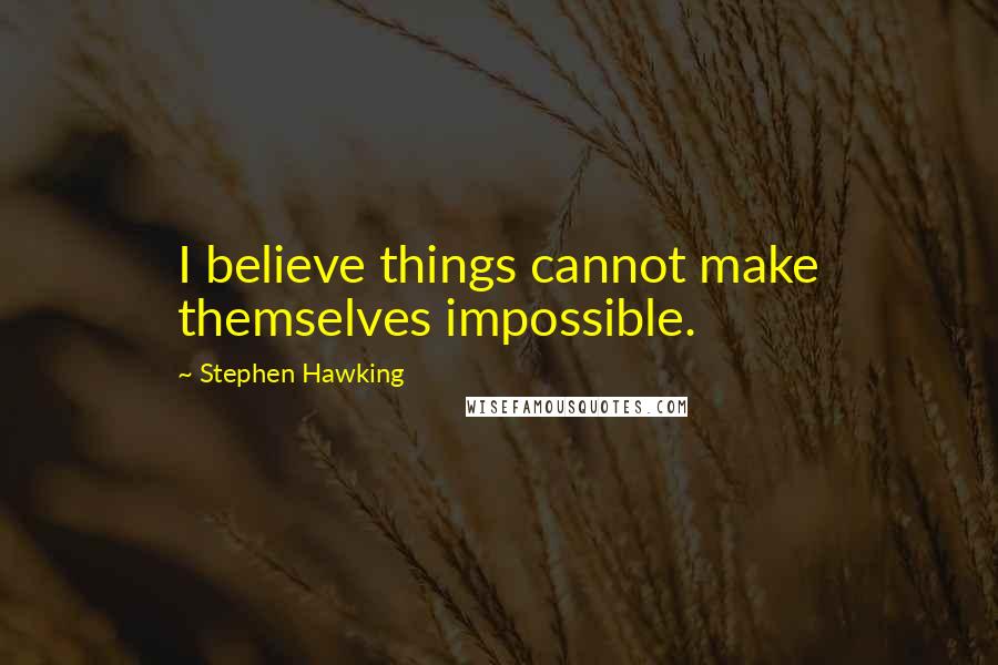 Stephen Hawking Quotes: I believe things cannot make themselves impossible.