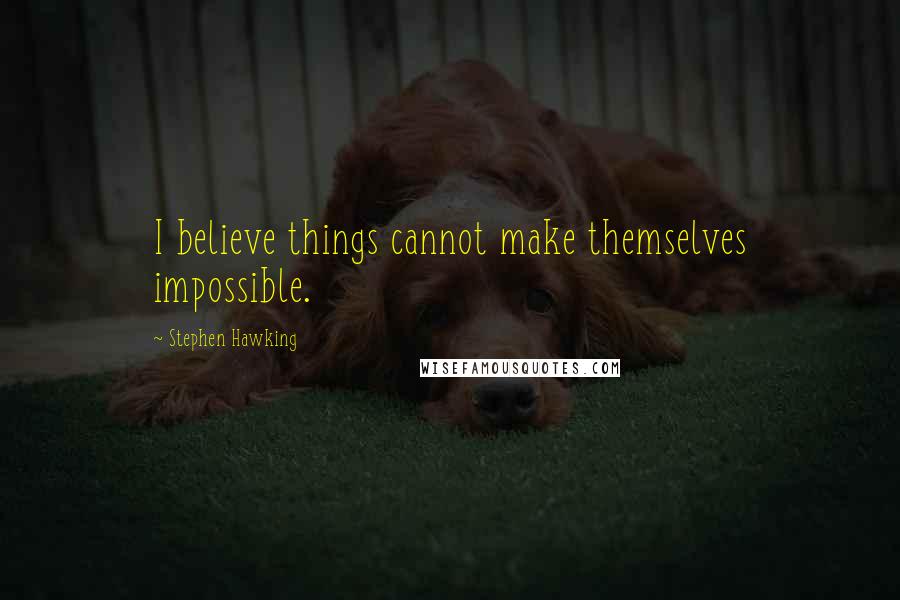 Stephen Hawking Quotes: I believe things cannot make themselves impossible.